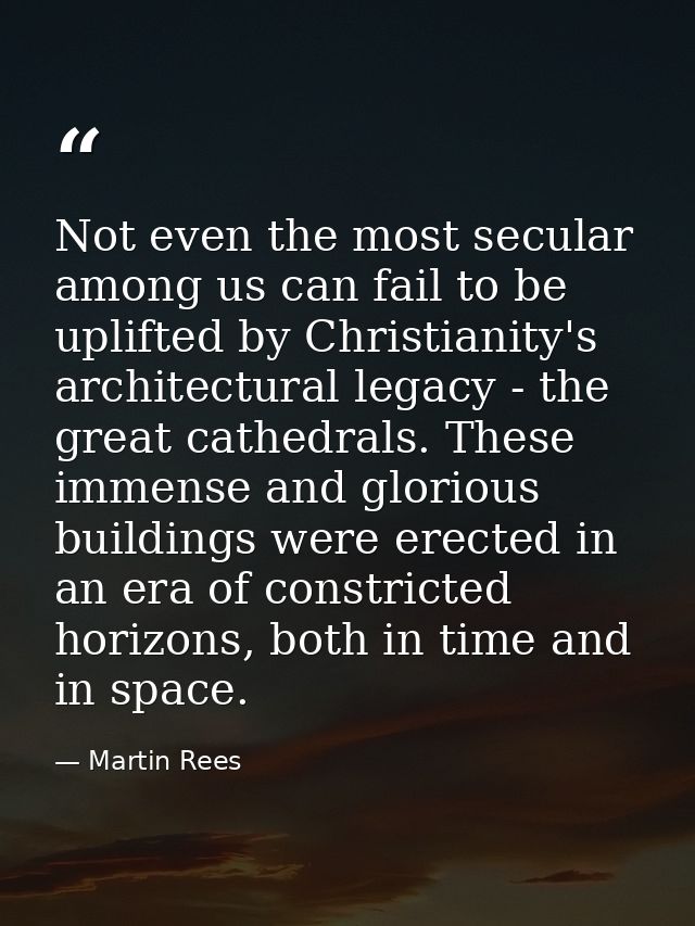 Not even the most secular among us can fail to be uplifted by Christianity's architectural legacy - the great cathedrals — Martin Rees
