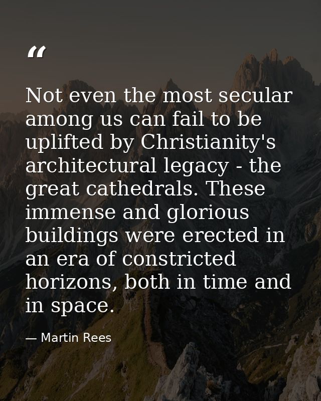 Not even the most secular among us can fail to be uplifted by Christianity's architectural legacy - the great cathedrals — Martin Rees