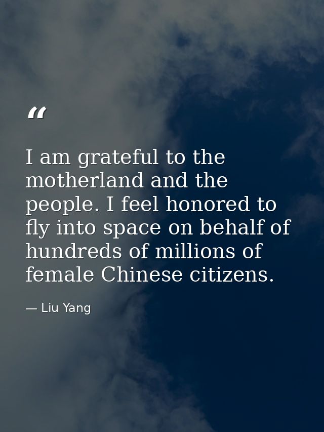 I am grateful to the motherland and the people. I feel honored to fly into space on behalf of hundreds of millions of fe — Liu Yang