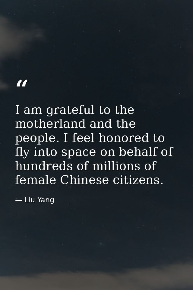 I am grateful to the motherland and the people. I feel honored to fly into space on behalf of hundreds of millions of fe — Liu Yang