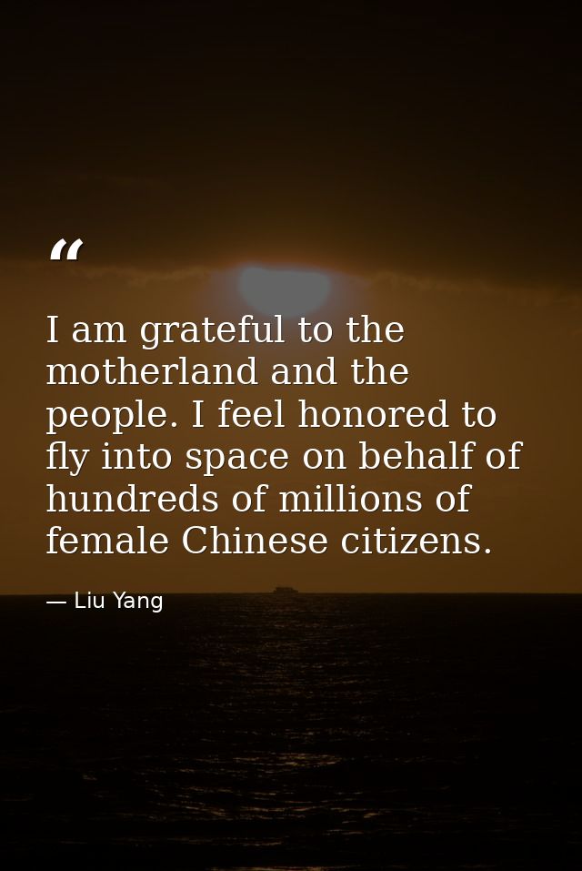 I am grateful to the motherland and the people. I feel honored to fly into space on behalf of hundreds of millions of fe — Liu Yang