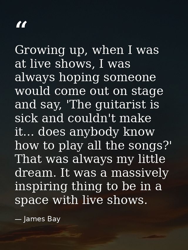 Growing up, when I was at live shows, I was always hoping someone would come out on stage and say, 'The guitarist is sic — James Bay