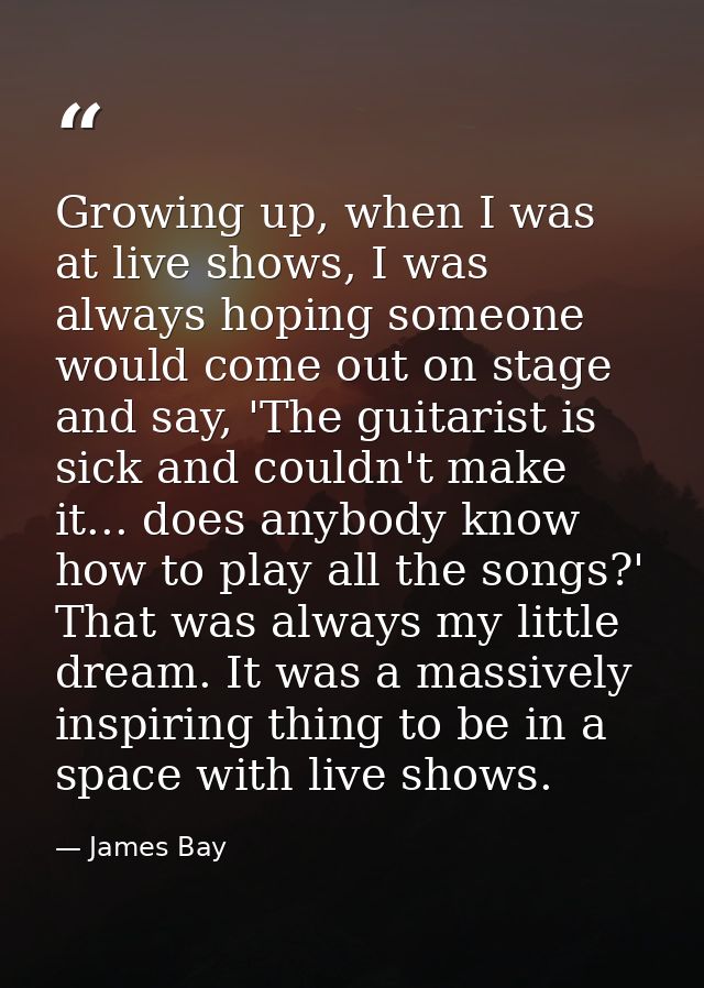 Growing up, when I was at live shows, I was always hoping someone would come out on stage and say, 'The guitarist is sic — James Bay