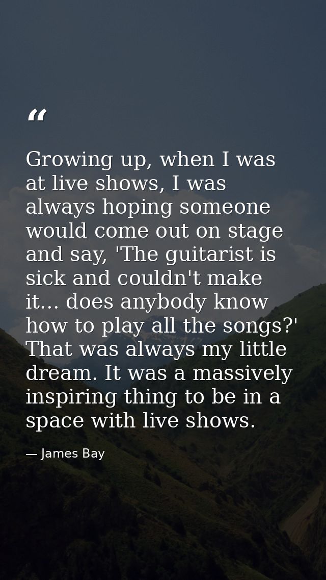 Growing up, when I was at live shows, I was always hoping someone would come out on stage and say, 'The guitarist is sic — James Bay