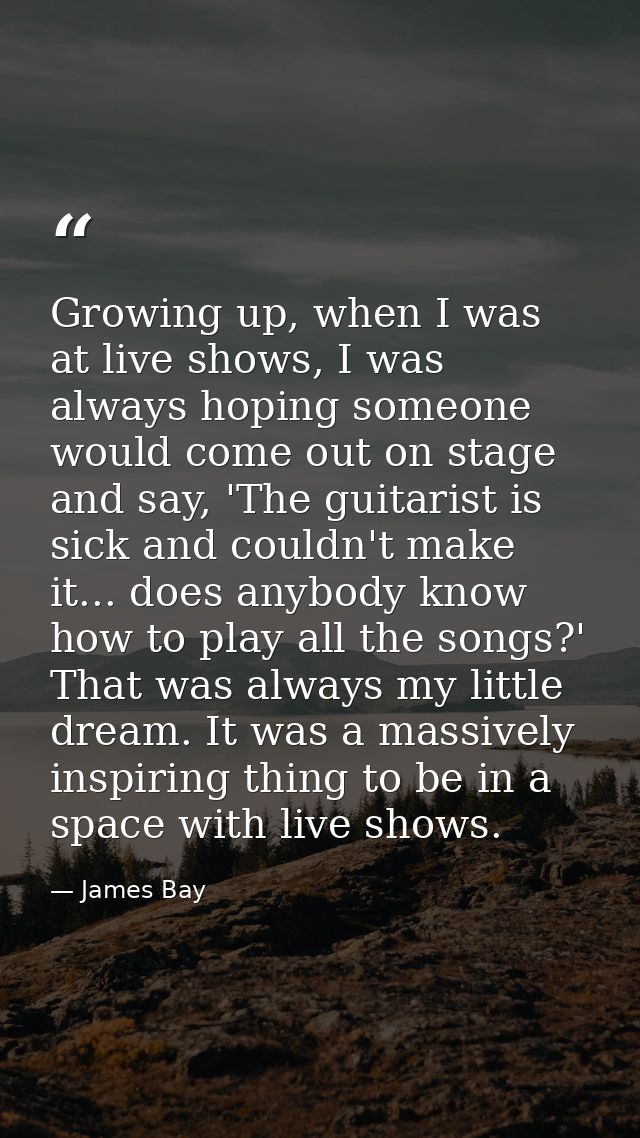 Growing up, when I was at live shows, I was always hoping someone would come out on stage and say, 'The guitarist is sic — James Bay