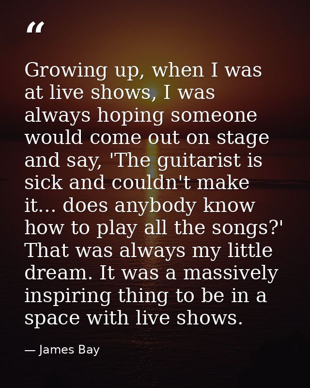 Growing up, when I was at live shows, I was always hoping someone would come out on stage and say, 'The guitarist is sic — James Bay