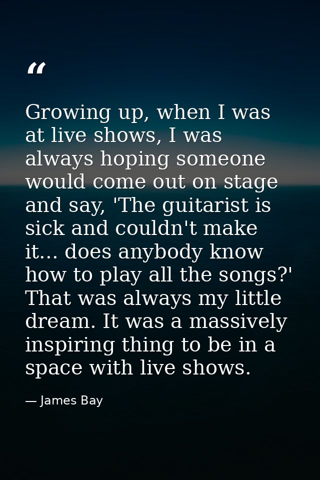 Growing up, when I was at live shows, I was always hoping someone would come out on stage and say, 'The guitarist is sic — James Bay
