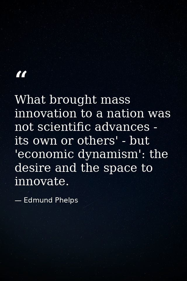 What brought mass innovation to a nation was not scientific advances - its own or others' - but 'economic dynamism': the — Edmund Phelps