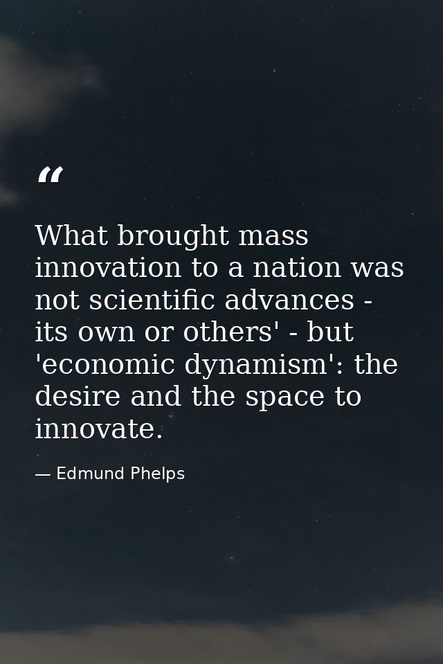 What brought mass innovation to a nation was not scientific advances - its own or others' - but 'economic dynamism': the — Edmund Phelps