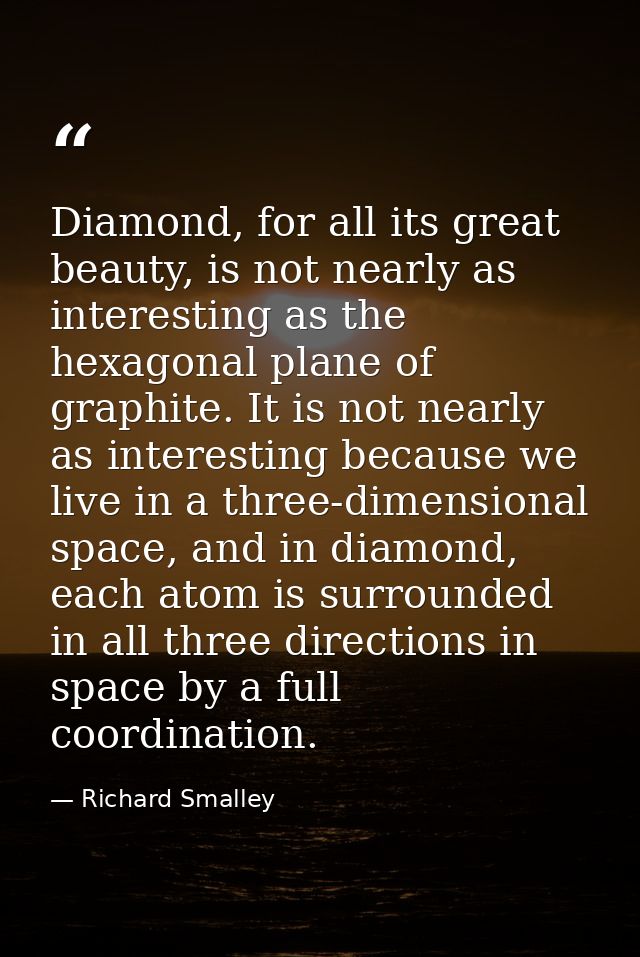 Diamond, for all its great beauty, is not nearly as interesting as the hexagonal plane of graphite. It is not nearly as  — Richard Smalley