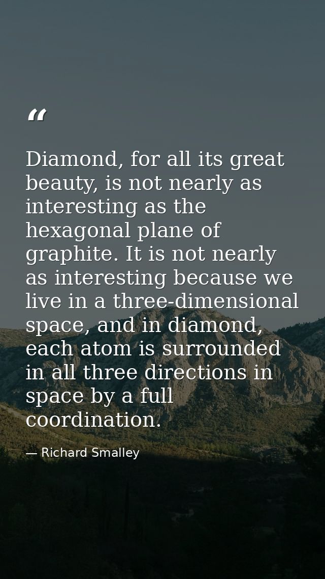 Diamond, for all its great beauty, is not nearly as interesting as the hexagonal plane of graphite. It is not nearly as  — Richard Smalley