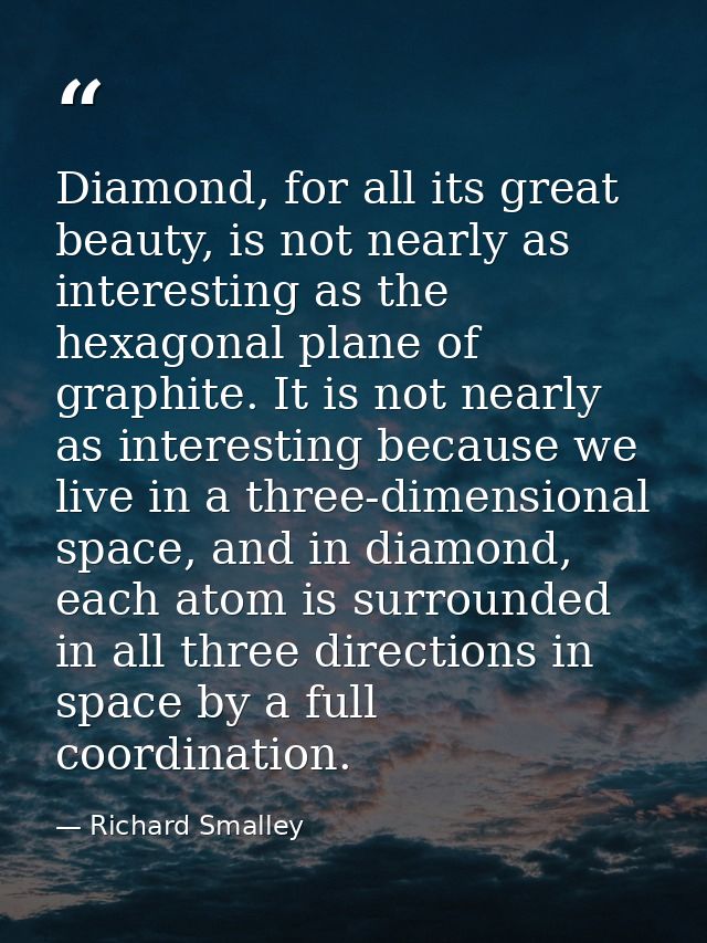 Diamond, for all its great beauty, is not nearly as interesting as the hexagonal plane of graphite. It is not nearly as  — Richard Smalley