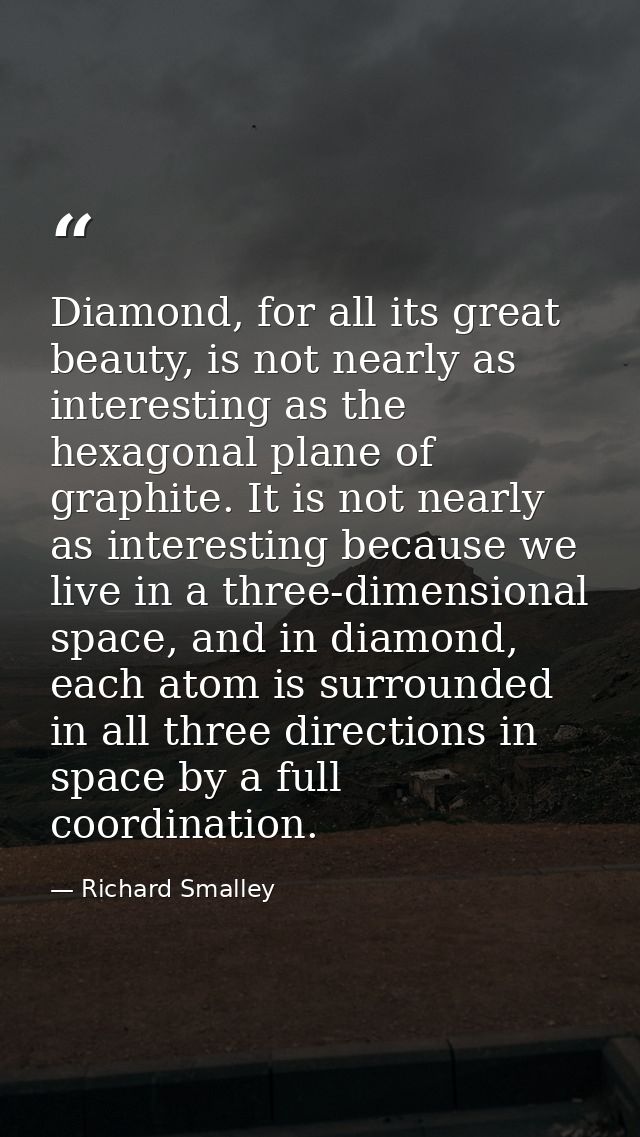 Diamond, for all its great beauty, is not nearly as interesting as the hexagonal plane of graphite. It is not nearly as  — Richard Smalley