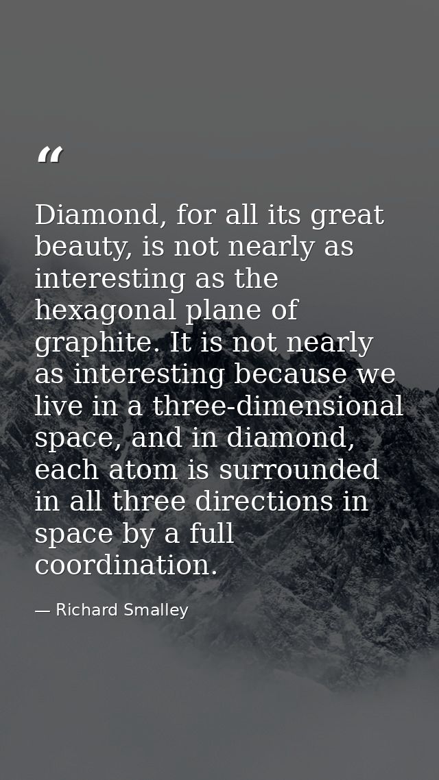 Diamond, for all its great beauty, is not nearly as interesting as the hexagonal plane of graphite. It is not nearly as  — Richard Smalley