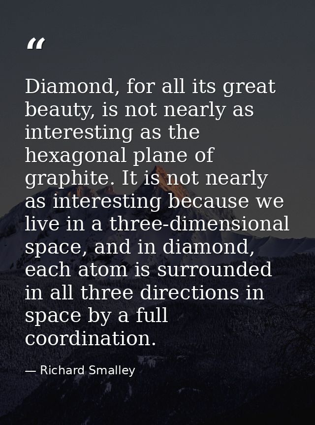 Diamond, for all its great beauty, is not nearly as interesting as the hexagonal plane of graphite. It is not nearly as  — Richard Smalley