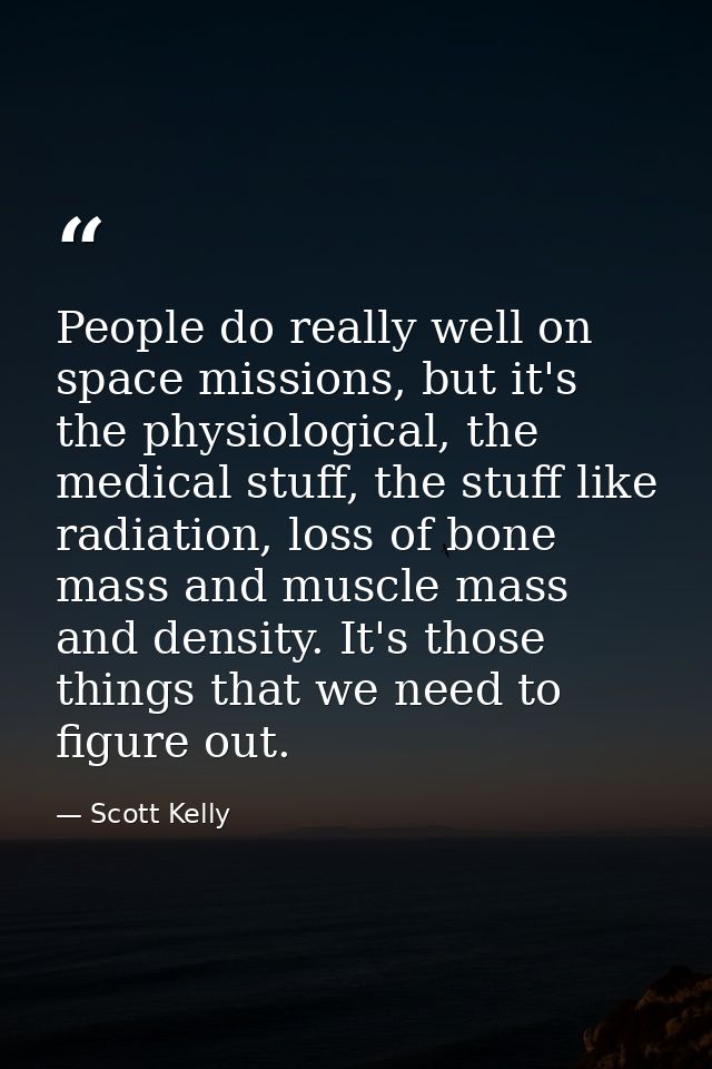 People do really well on space missions, but it's the physiological, the medical stuff, the stuff like radiation, loss o — Scott Kelly