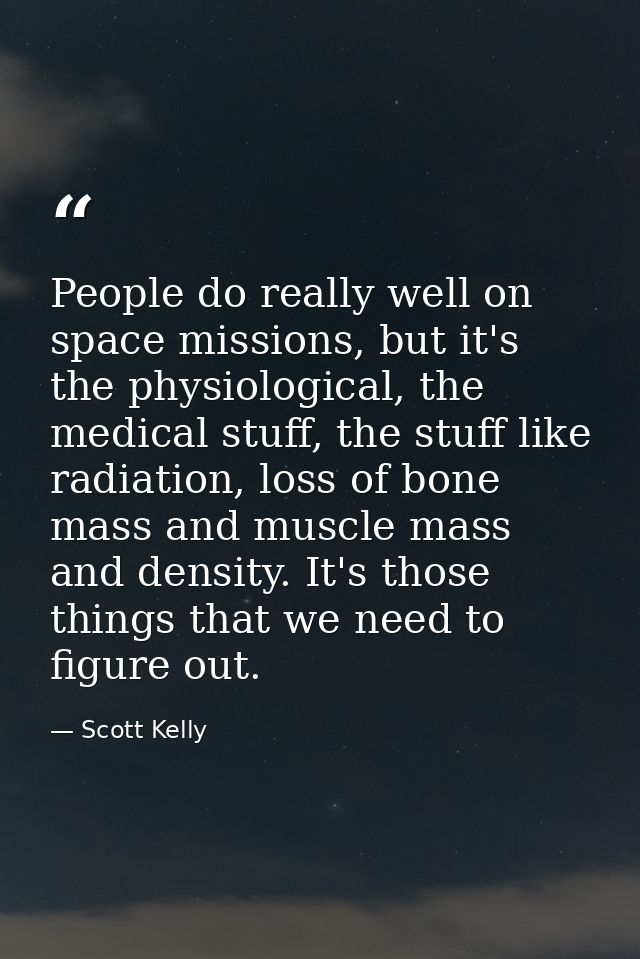People do really well on space missions, but it's the physiological, the medical stuff, the stuff like radiation, loss o — Scott Kelly