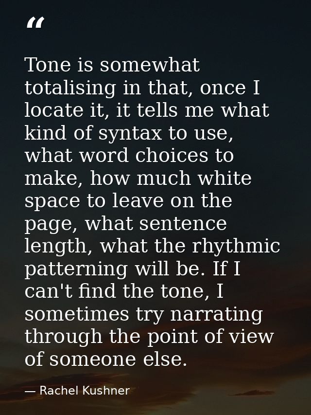 Tone is somewhat totalising in that, once I locate it, it tells me what kind of syntax to use, what word choices to make — Rachel Kushner