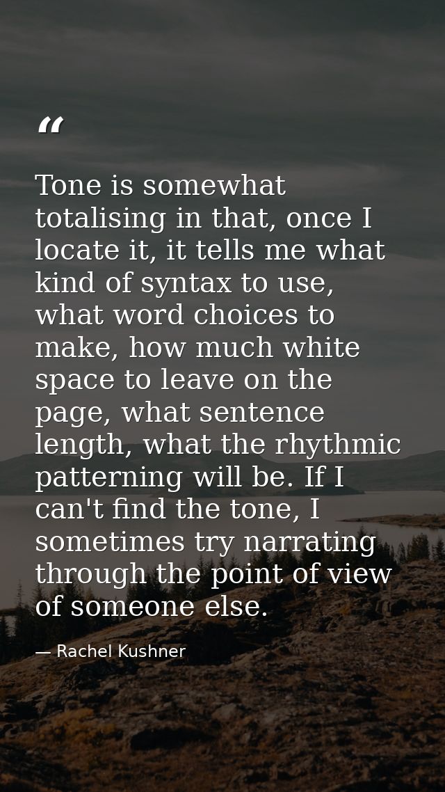Tone is somewhat totalising in that, once I locate it, it tells me what kind of syntax to use, what word choices to make — Rachel Kushner