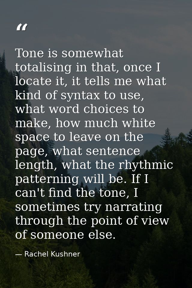 Tone is somewhat totalising in that, once I locate it, it tells me what kind of syntax to use, what word choices to make — Rachel Kushner