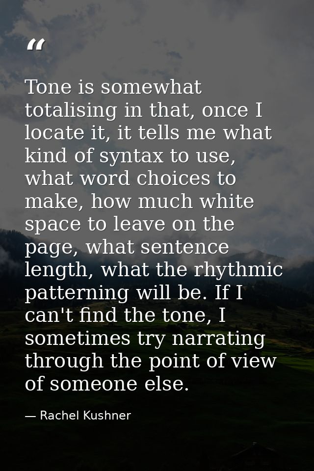 Tone is somewhat totalising in that, once I locate it, it tells me what kind of syntax to use, what word choices to make — Rachel Kushner