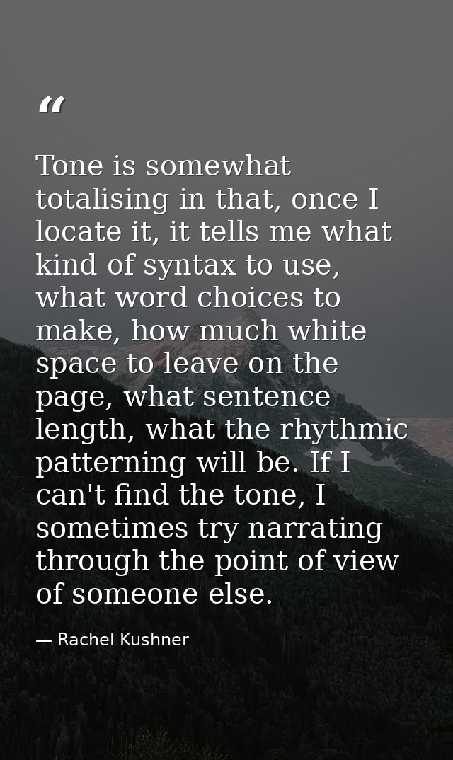 Tone is somewhat totalising in that, once I locate it, it tells me what kind of syntax to use, what word choices to make — Rachel Kushner