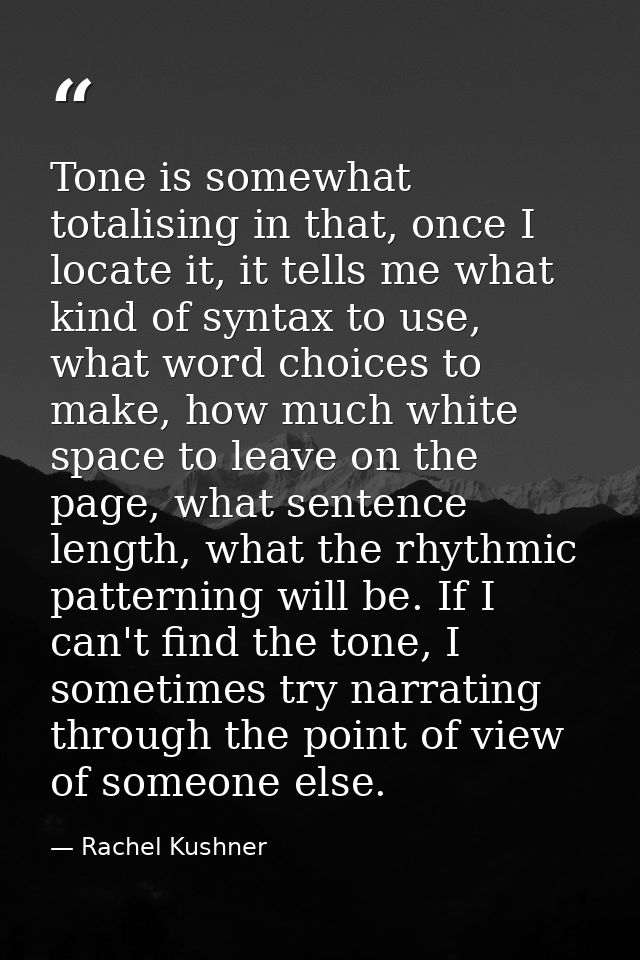 Tone is somewhat totalising in that, once I locate it, it tells me what kind of syntax to use, what word choices to make — Rachel Kushner