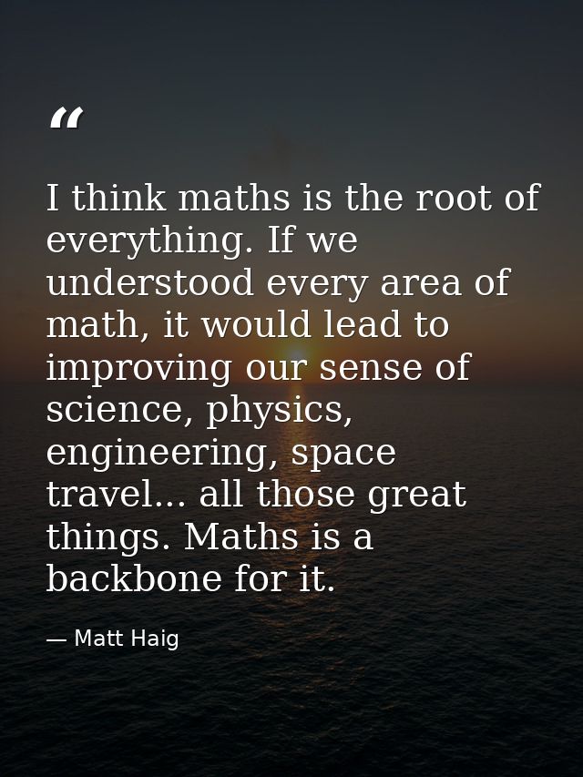 I think maths is the root of everything. If we understood every area of math, it would lead to improving our sense of sc — Matt Haig