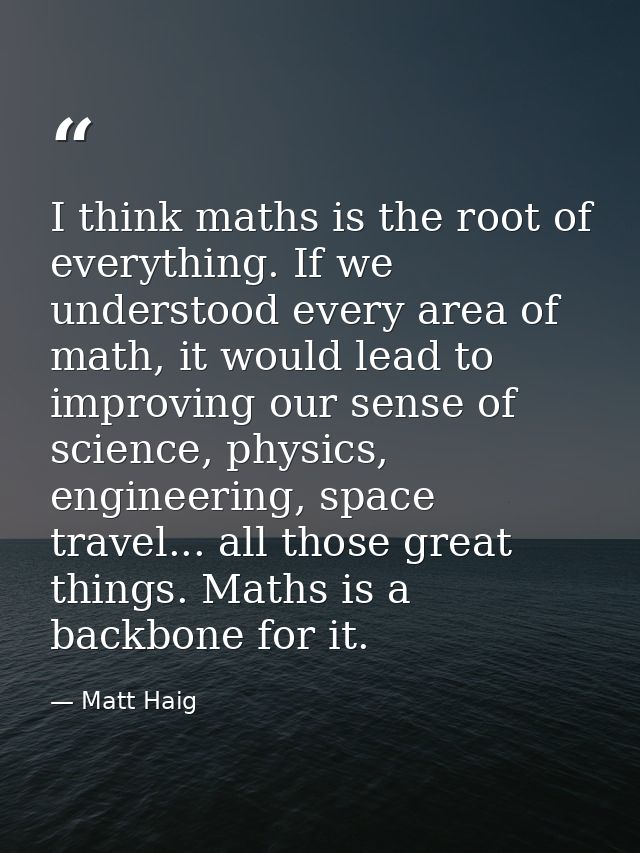 I think maths is the root of everything. If we understood every area of math, it would lead to improving our sense of sc — Matt Haig