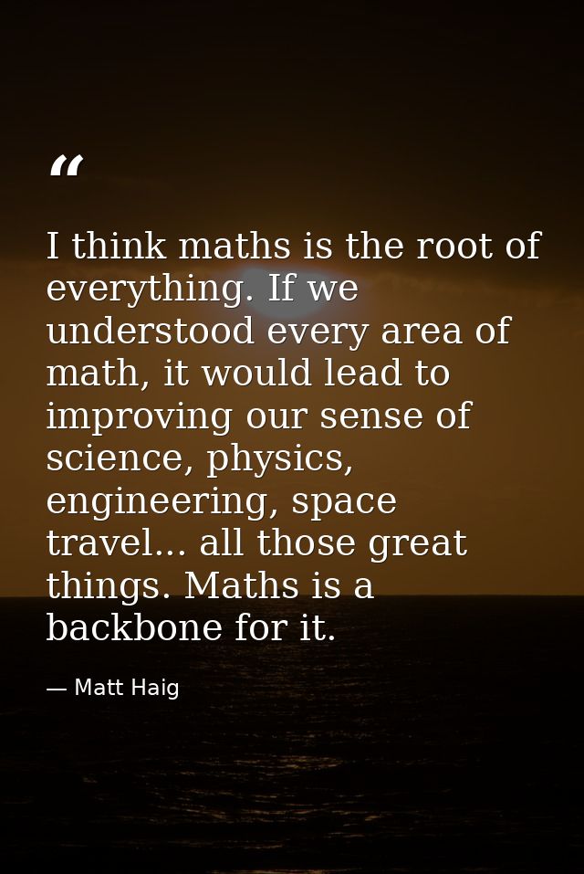 I think maths is the root of everything. If we understood every area of math, it would lead to improving our sense of sc — Matt Haig