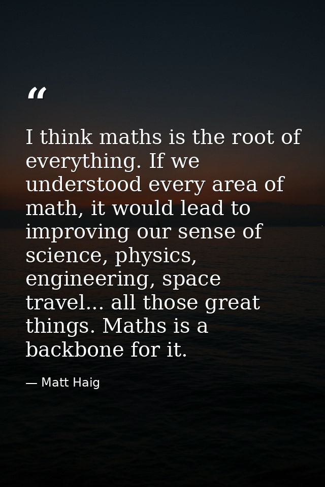 I think maths is the root of everything. If we understood every area of math, it would lead to improving our sense of sc — Matt Haig