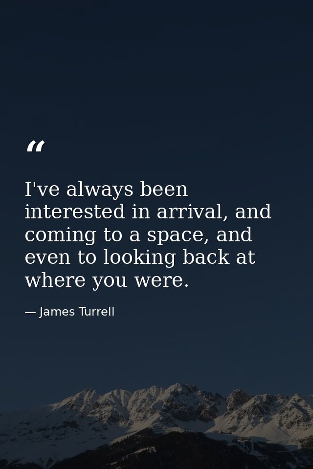 I've always been interested in arrival, and coming to a space, and even to looking back at where you were. — James Turrell
