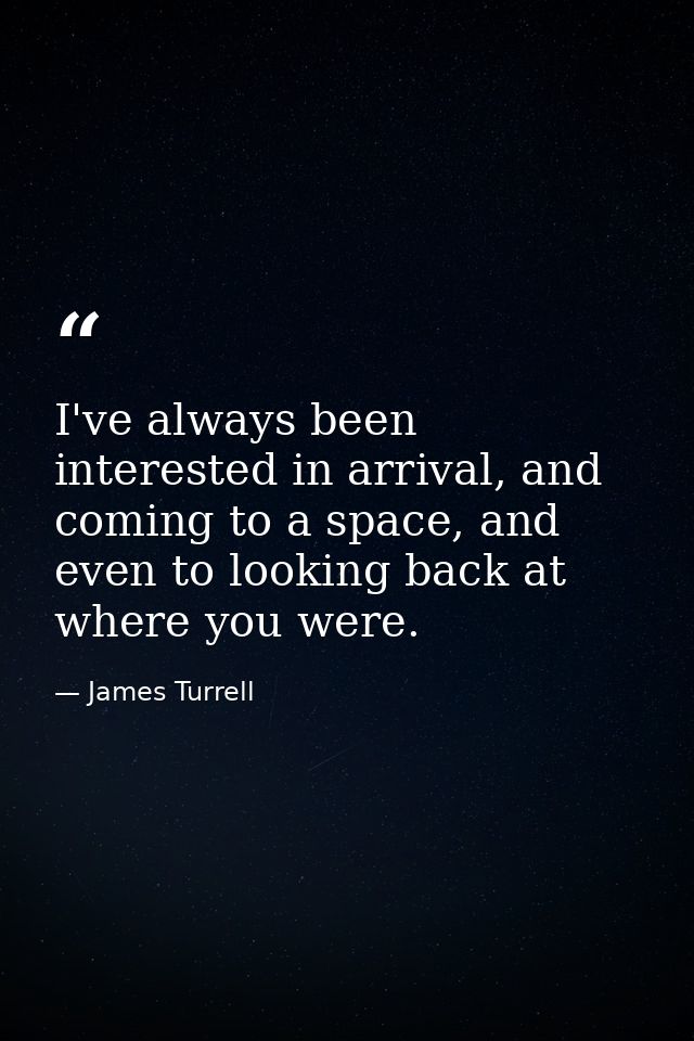 I've always been interested in arrival, and coming to a space, and even to looking back at where you were. — James Turrell