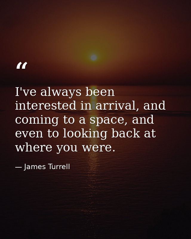 I've always been interested in arrival, and coming to a space, and even to looking back at where you were. — James Turrell