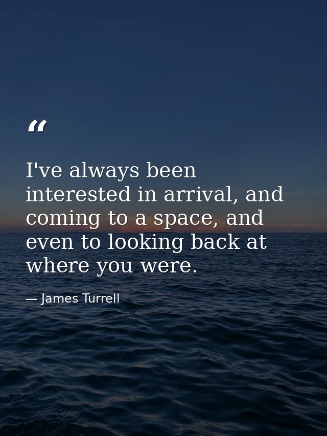 I've always been interested in arrival, and coming to a space, and even to looking back at where you were. — James Turrell