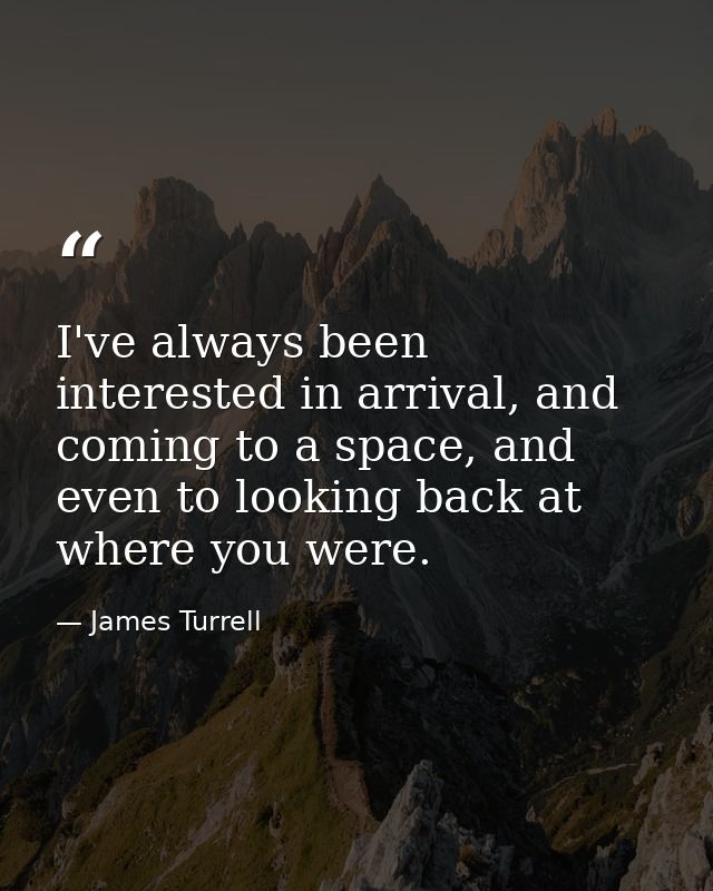 I've always been interested in arrival, and coming to a space, and even to looking back at where you were. — James Turrell