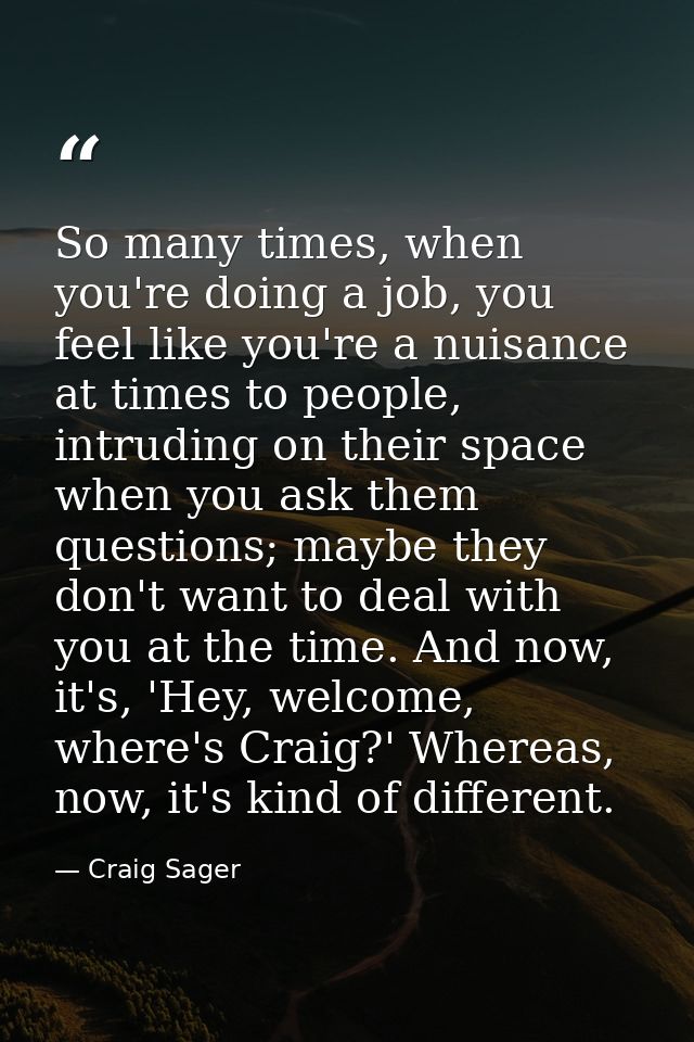 So many times, when you're doing a job, you feel like you're a nuisance at times to people, intruding on their space whe — Craig Sager