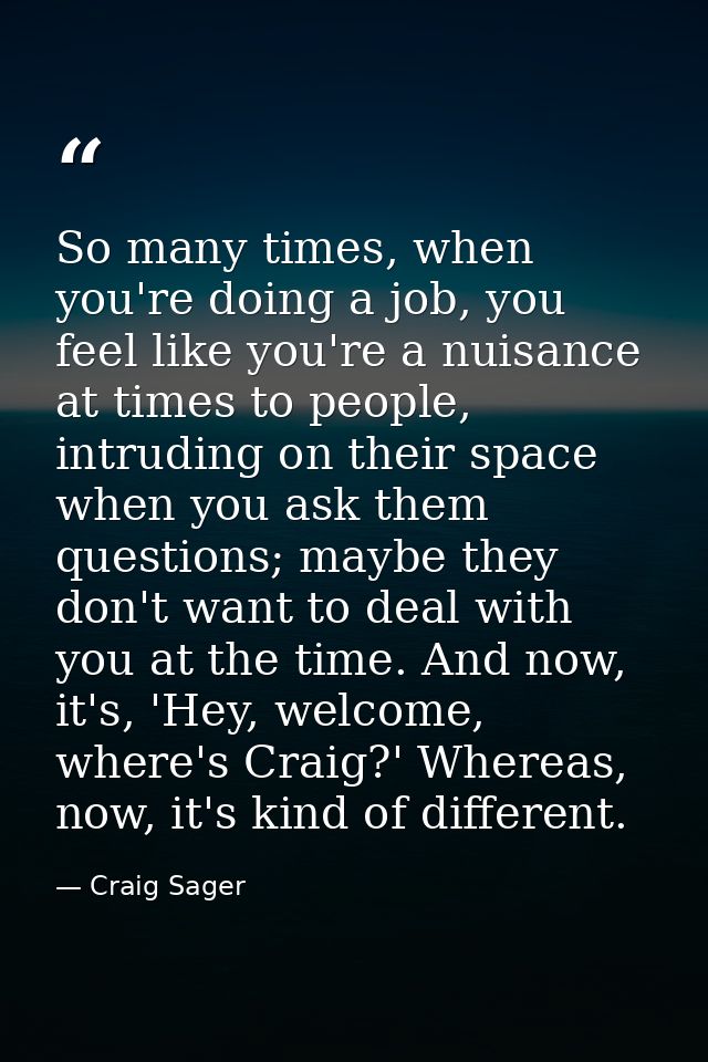 So many times, when you're doing a job, you feel like you're a nuisance at times to people, intruding on their space whe — Craig Sager