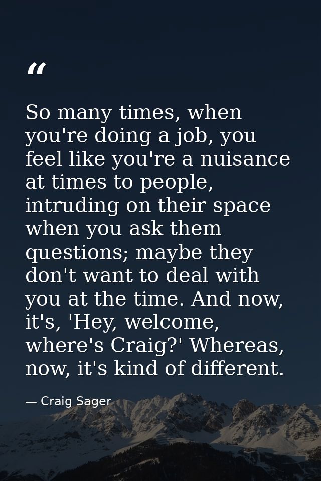So many times, when you're doing a job, you feel like you're a nuisance at times to people, intruding on their space whe — Craig Sager