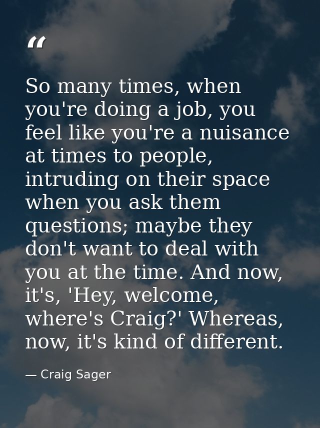 So many times, when you're doing a job, you feel like you're a nuisance at times to people, intruding on their space whe — Craig Sager