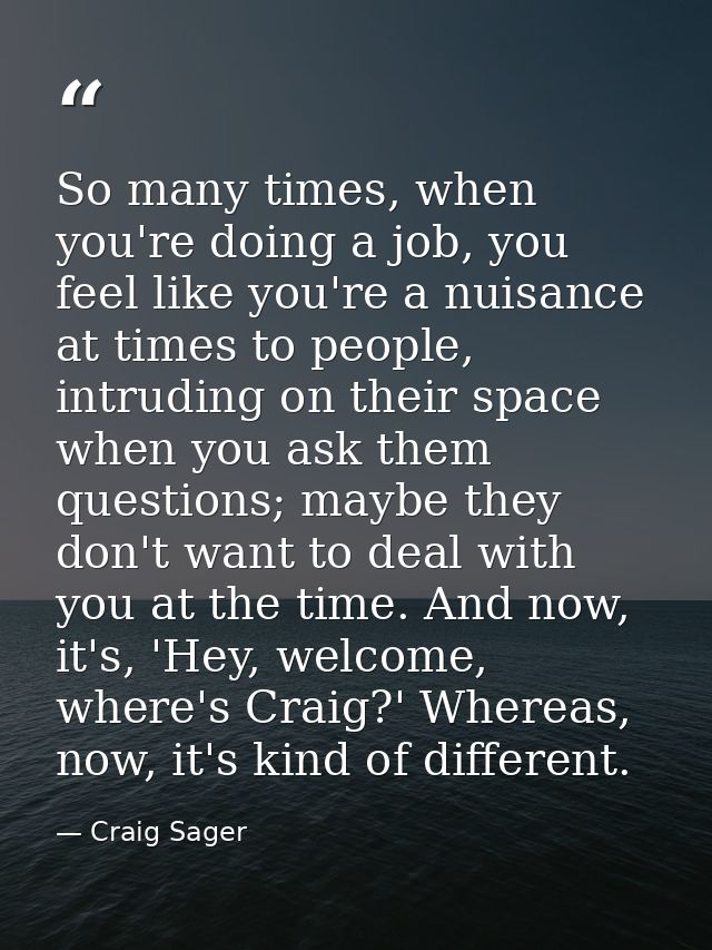 So many times, when you're doing a job, you feel like you're a nuisance at times to people, intruding on their space whe — Craig Sager