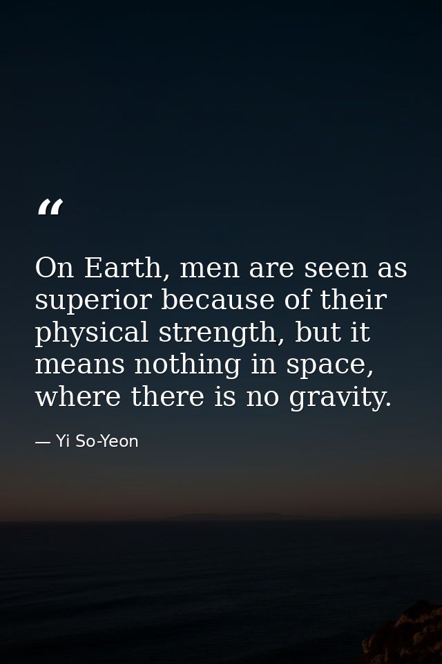 On Earth, men are seen as superior because of their physical strength, but it means nothing in space, where there is no  — Yi So-Yeon