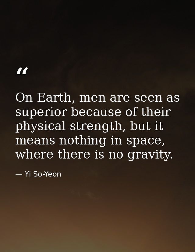 On Earth, men are seen as superior because of their physical strength, but it means nothing in space, where there is no  — Yi So-Yeon