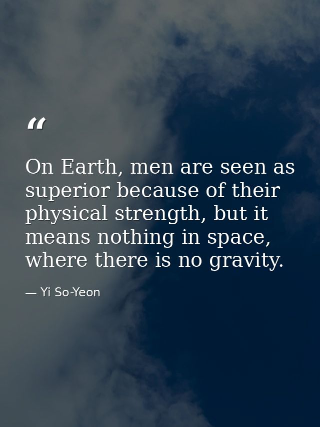 On Earth, men are seen as superior because of their physical strength, but it means nothing in space, where there is no  — Yi So-Yeon