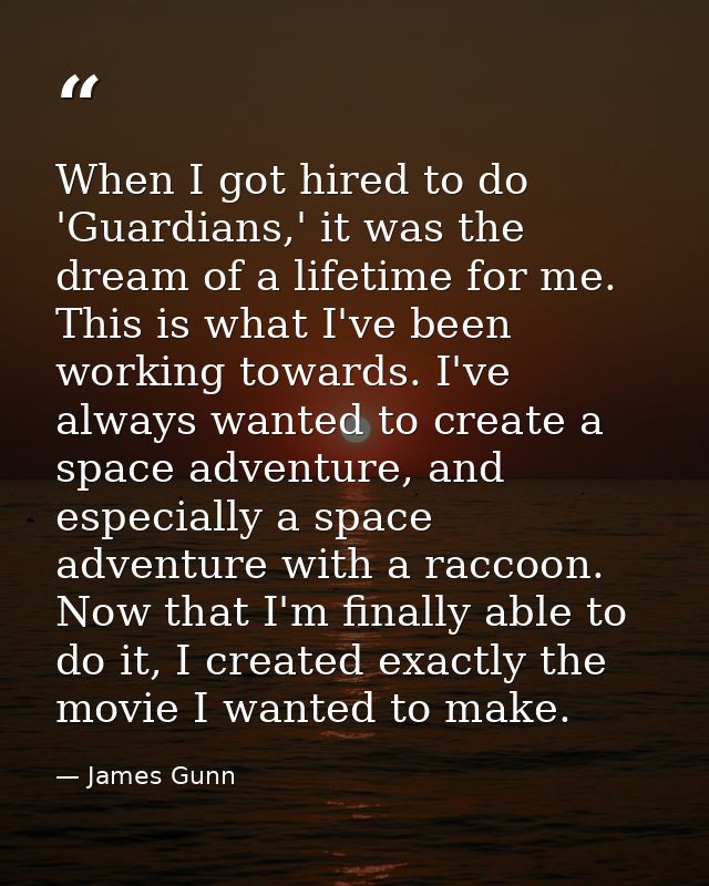 When I got hired to do 'Guardians,' it was the dream of a lifetime for me. This is what I've been working towards. I've  — James Gunn