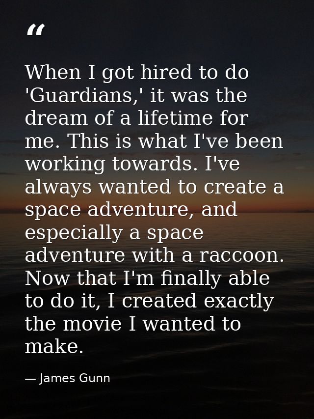 When I got hired to do 'Guardians,' it was the dream of a lifetime for me. This is what I've been working towards. I've  — James Gunn
