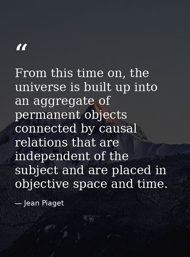 From this time on, the universe is built up into an aggregate of permanent objects connected by causal relations that ar — Jean Piaget