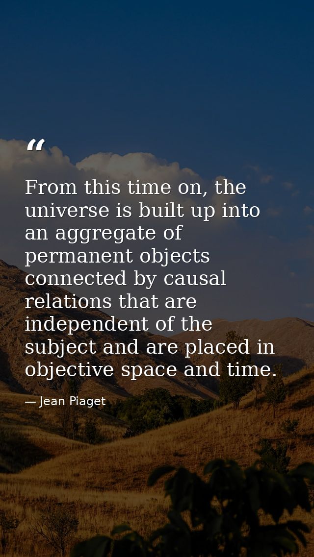 From this time on, the universe is built up into an aggregate of permanent objects connected by causal relations that ar — Jean Piaget