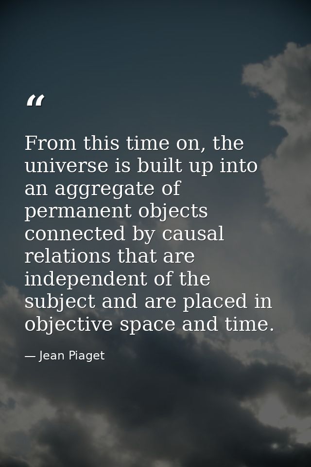From this time on, the universe is built up into an aggregate of permanent objects connected by causal relations that ar — Jean Piaget
