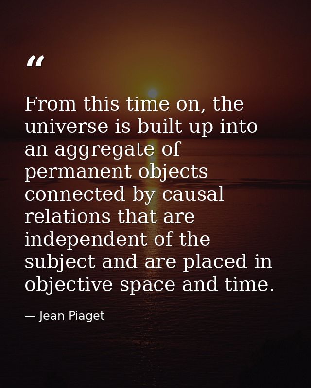 From this time on, the universe is built up into an aggregate of permanent objects connected by causal relations that ar — Jean Piaget